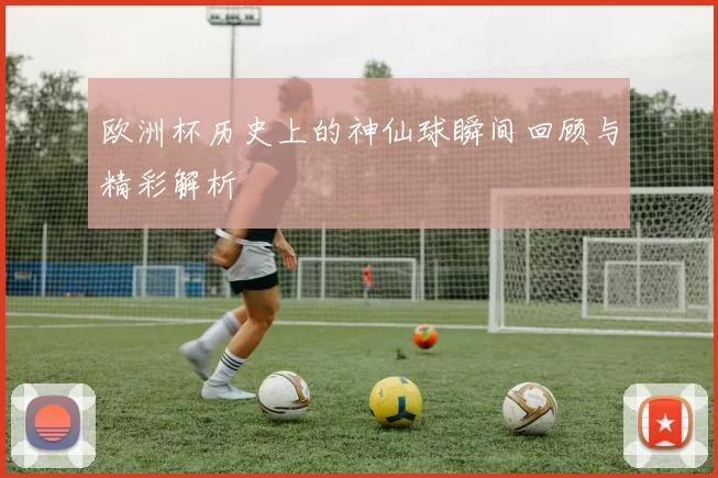 欧洲杯历史上的神仙球瞬间回顾与精彩解析