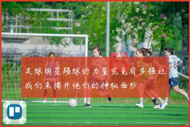足球明星踢球的力量究竟有多强让我们来揭开他们的神秘面纱