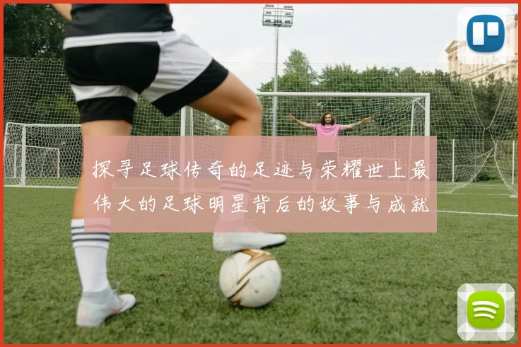 探寻足球传奇的足迹与荣耀世上最伟大的足球明星背后的故事与成就