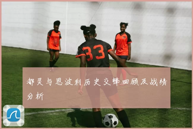 都灵与恩波利历史交锋回顾及战绩分析