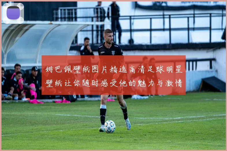 姆巴佩壁纸图片精选高清足球明星壁纸让你随时感受他的魅力与激情