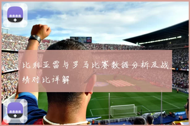 比利亚雷与罗马比赛数据分析及战绩对比详解