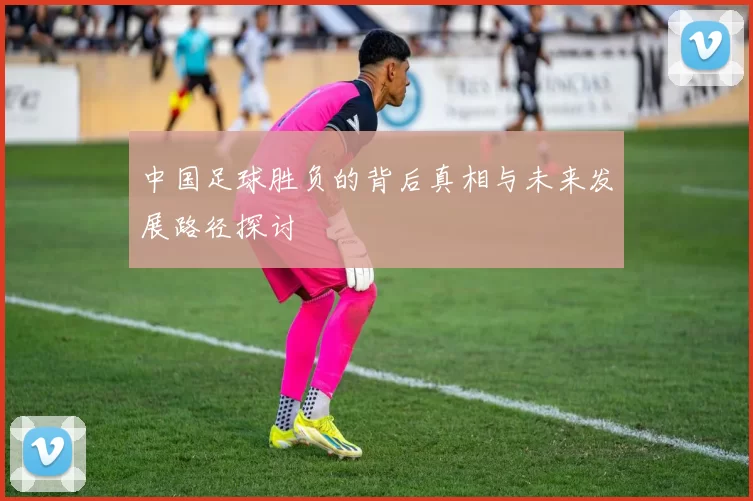 中国足球胜负的背后真相与未来发展路径探讨