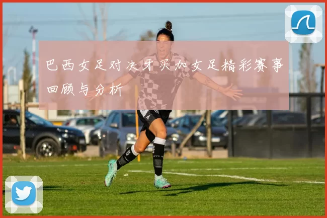 巴西女足对决牙买加女足精彩赛事回顾与分析